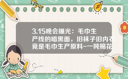 3.15晚会曝光：毛巾生产线的暗黑面，旧袜子旧内衣竟是毛巾生产原料-一吨棉花能纺多少棉纱