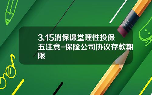 3.15消保课堂理性投保五注意-保险公司协议存款期限