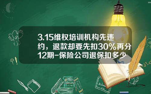 3.15维权培训机构先违约，退款却要先扣30%再分12期-保险公司退保扣多少违约金