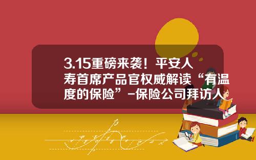 3.15重磅来袭！平安人寿首席产品官权威解读“有温度的保险”-保险公司拜访人民银行
