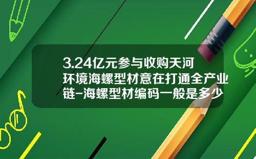 3.24亿元参与收购天河环境海螺型材意在打通全产业链-海螺型材编码一般是多少位