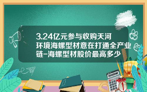 3.24亿元参与收购天河环境海螺型材意在打通全产业链-海螺型材股价最高多少