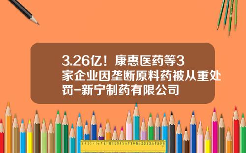 3.26亿！康惠医药等3家企业因垄断原料药被从重处罚-新宁制药有限公司