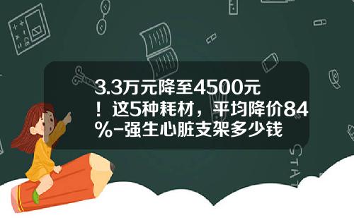 3.3万元降至4500元！这5种耗材，平均降价84%-强生心脏支架多少钱