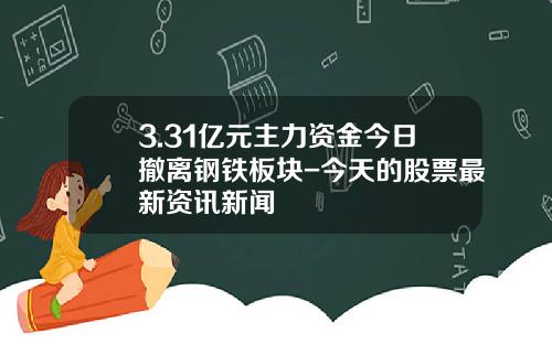 3.31亿元主力资金今日撤离钢铁板块-今天的股票最新资讯新闻