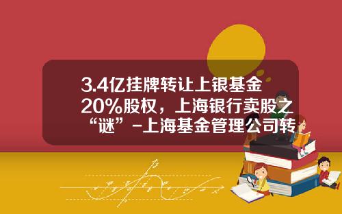 3.4亿挂牌转让上银基金20%股权，上海银行卖股之“谜”-上海基金管理公司转让