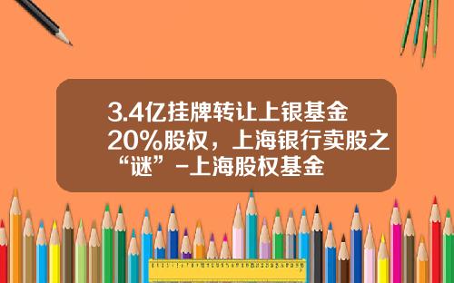 3.4亿挂牌转让上银基金20%股权，上海银行卖股之“谜”-上海股权基金