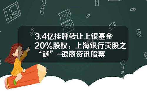 3.4亿挂牌转让上银基金20%股权，上海银行卖股之“谜”-银商资讯股票