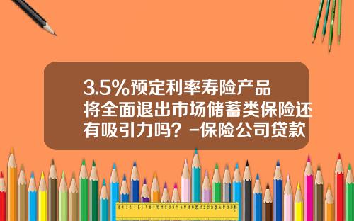 3.5%预定利率寿险产品将全面退出市场储蓄类保险还有吸引力吗？-保险公司贷款利率