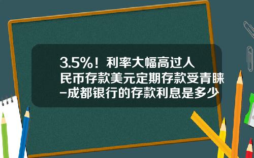 3.5%！利率大幅高过人民币存款美元定期存款受青睐-成都银行的存款利息是多少