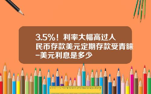 3.5%！利率大幅高过人民币存款美元定期存款受青睐-美元利息是多少