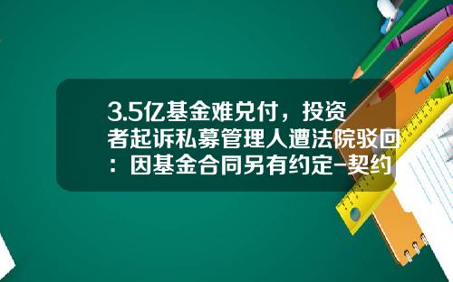 3.5亿基金难兑付，投资者起诉私募管理人遭法院驳回：因基金合同另有约定-契约型基金