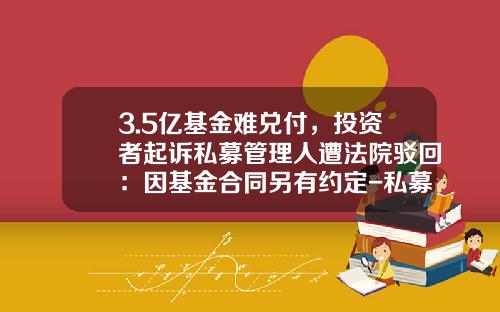 3.5亿基金难兑付，投资者起诉私募管理人遭法院驳回：因基金合同另有约定-私募基金无法兑付