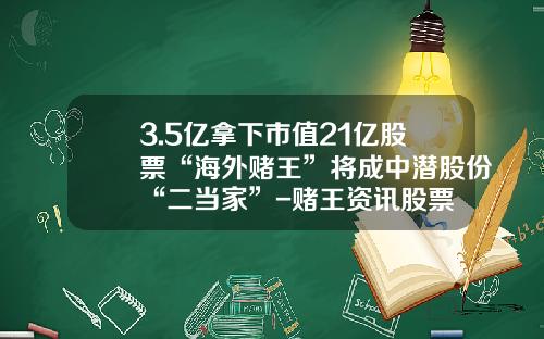 3.5亿拿下市值21亿股票“海外赌王”将成中潜股份“二当家”-赌王资讯股票
