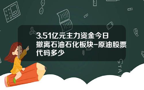 3.51亿元主力资金今日撤离石油石化板块-原油股票代码多少