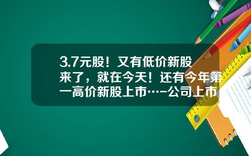 3.7元股！又有低价新股来了，就在今天！还有今年第一高价新股上市…-公司上市股票发行价最少多少