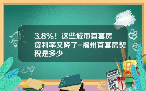 3.8%！这些城市首套房贷利率又降了-福州首套房契税是多少