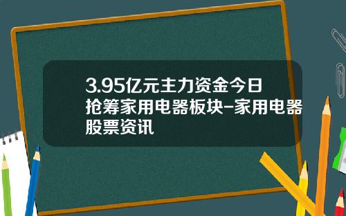 3.95亿元主力资金今日抢筹家用电器板块-家用电器股票资讯