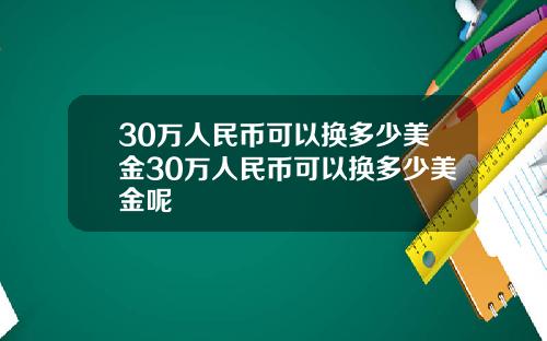 30万人民币可以换多少美金30万人民币可以换多少美金呢