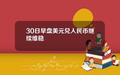 30日早盘美元兑人民币继续维稳