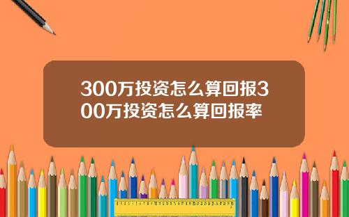 300万投资怎么算回报300万投资怎么算回报率