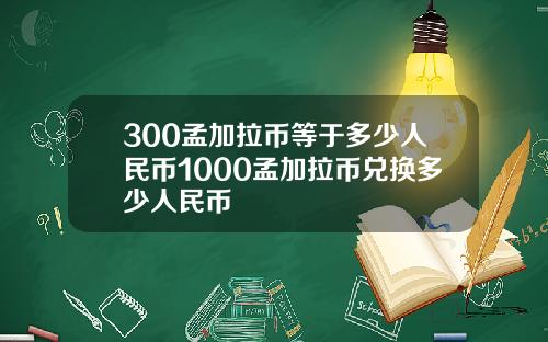 300孟加拉币等于多少人民币1000孟加拉币兑换多少人民币