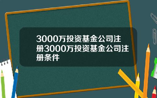 3000万投资基金公司注册3000万投资基金公司注册条件