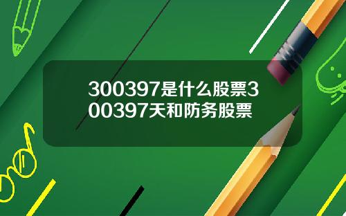 300397是什么股票300397天和防务股票