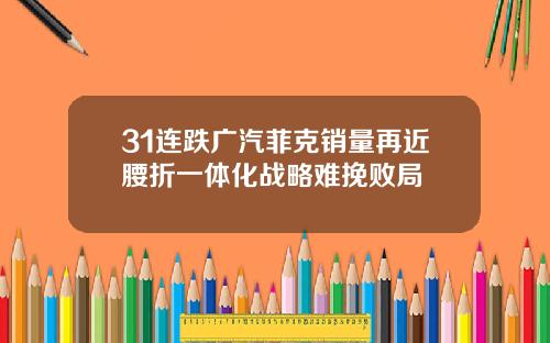 31连跌广汽菲克销量再近腰折一体化战略难挽败局