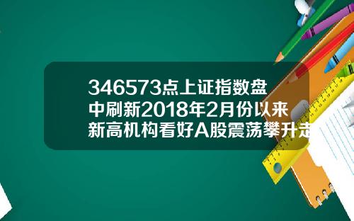 346573点上证指数盘中刷新2018年2月份以来新高机构看好A股震荡攀升走势