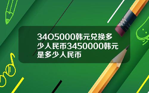 34O5000韩元兑换多少人民币3450000韩元是多少人民币