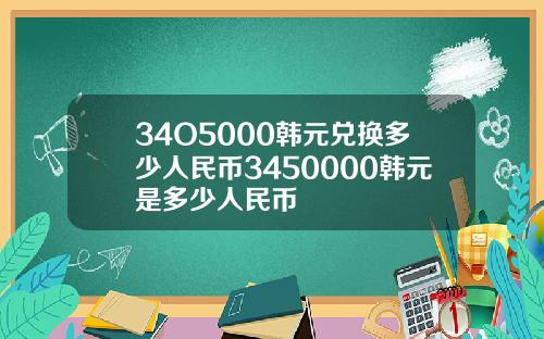 34O5000韩元兑换多少人民币3450000韩元是多少人民币