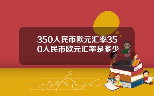 350人民币欧元汇率350人民币欧元汇率是多少