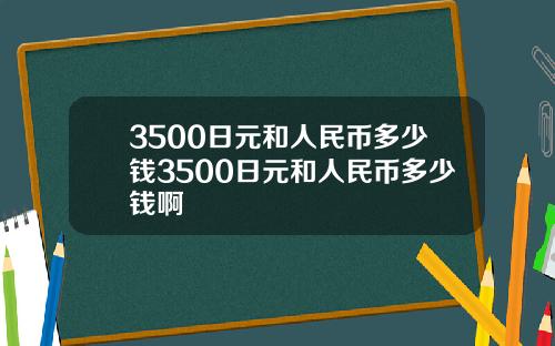 3500日元和人民币多少钱3500日元和人民币多少钱啊