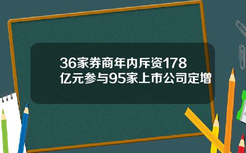 36家券商年内斥资178亿元参与95家上市公司定增
