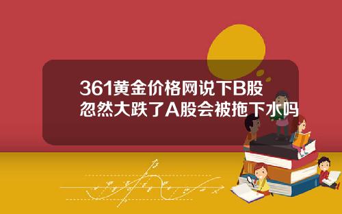 361黄金价格网说下B股忽然大跌了A股会被拖下水吗