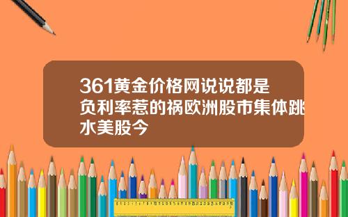 361黄金价格网说说都是负利率惹的祸欧洲股市集体跳水美股今