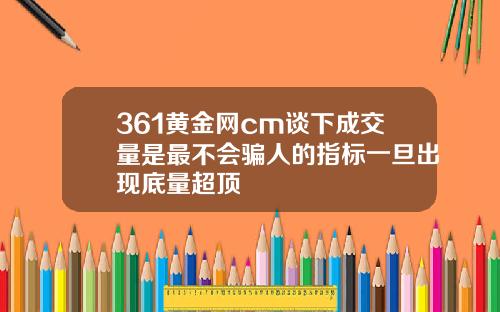 361黄金网cm谈下成交量是最不会骗人的指标一旦出现底量超顶