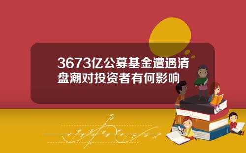 3673亿公募基金遭遇清盘潮对投资者有何影响