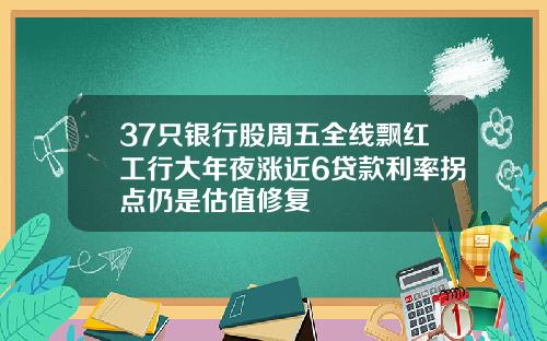 37只银行股周五全线飘红工行大年夜涨近6贷款利率拐点仍是估值修复