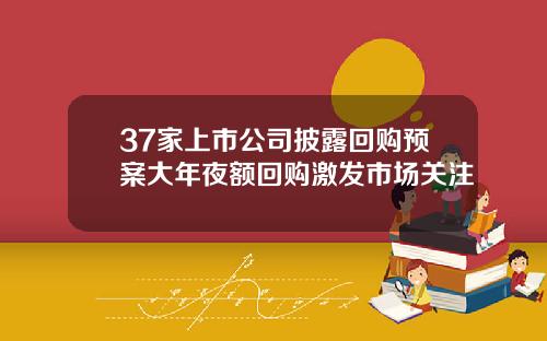 37家上市公司披露回购预案大年夜额回购激发市场关注