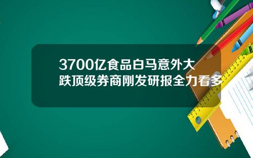 3700亿食品白马意外大跌顶级券商刚发研报全力看多
