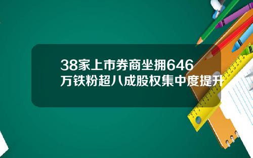 38家上市券商坐拥646万铁粉超八成股权集中度提升