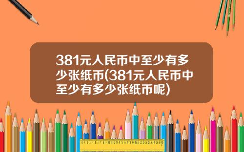 381元人民币中至少有多少张纸币(381元人民币中至少有多少张纸币呢)