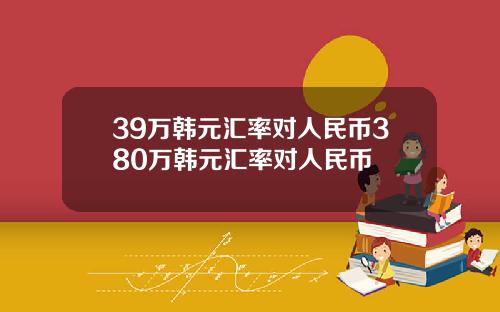 39万韩元汇率对人民币380万韩元汇率对人民币