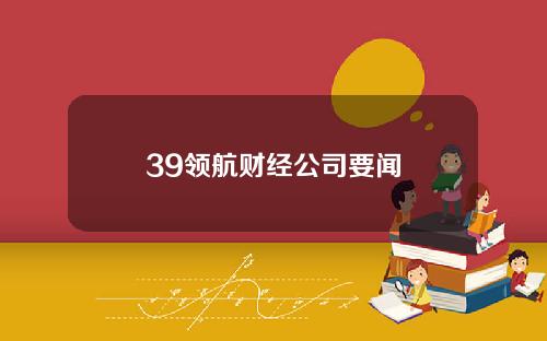 39领航财经公司要闻