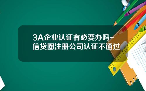 3A企业认证有必要办吗-信贷圈注册公司认证不通过