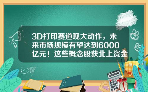 3D打印赛道现大动作，未来市场规模有望达到6000亿元！这些概念股获北上资金加仓-3d打印概念上市公司
