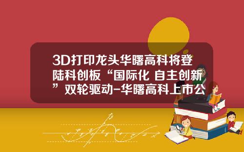 3D打印龙头华曙高科将登陆科创板“国际化+自主创新”双轮驱动-华曙高科上市公司