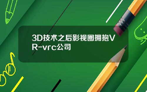 3D技术之后影视圈拥抱VR-vrc公司